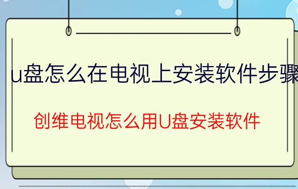 u盘怎么在电视上安装软件步骤 创维电视怎么用U盘安装软件？